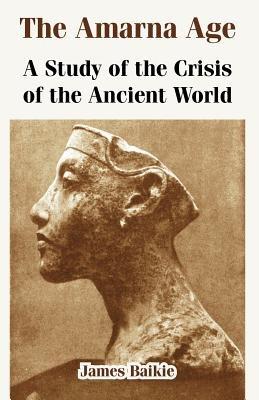 The Amarna Age: A Study of the Crisis of the Ancient World - James Baikie - cover
