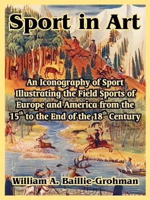 Sport in Art: An Iconography of Sport Illustrating the Field Sports of Europe and America from the 15th to the End of the 18th Centu - William A Baillie-Grohman - cover
