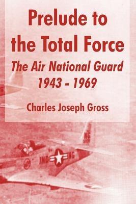 Prelude to the Total Force: The Air National Guard 1943 - 1969 - Charles Joseph Gross - cover