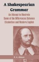 A Shakespearian Grammar: An Attempt to Illustrate Some of the Differences Between Elizabethan and Modern English - E A Abbott - cover