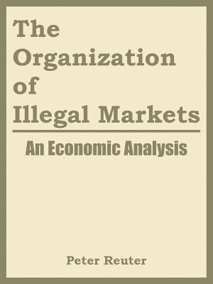 The Organization of Illegal Markets: An Economic Analysis - Peter Reuter,National Institute of Justice - cover