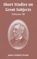 Short Studies on Great Subjects: Volume III - James Anthony Froude - cover