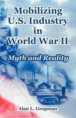 Mobilizing U.S. Industry in World War II: Myth and Reality - Alan L Gropman - cover