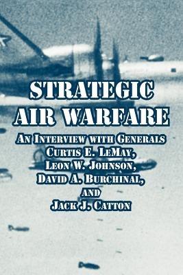 Strategic Air Warfare: An Interview with Generals Curtis E. LeMay, Leon W. Johnson, David A. Burchinal, and Jack J. Catton - cover