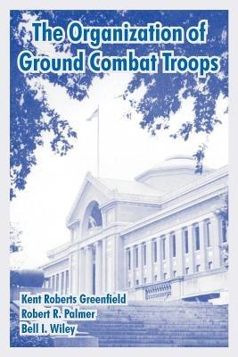The Organization of Ground Combat Troops - Kent Roberts Greenfield,Robert R Palmer,Bell I Wiley - cover