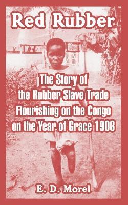 Red Rubber: The Story of the Rubber Slave Trade Flourishing on the Congo on the Year of Grace 1906 - E D Morel - cover