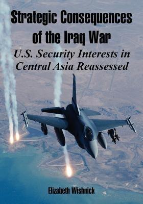 Strategic Consequences of the Iraq War: U.S. Security Interests in Central Asia Reassessed - Elizabeth Wishnick - cover