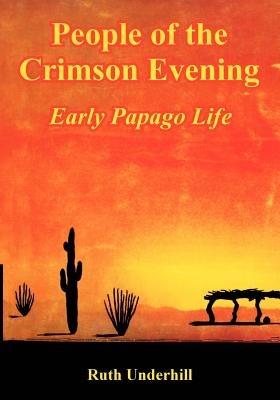 People of the Crimson Evening: Early Papago Life - Ruth Underhill - cover