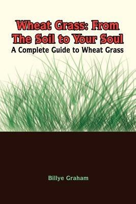 Wheat Grass: From the Soil to Your Soul: a Complete Guide to Wheat Grass - Billye Graham - cover
