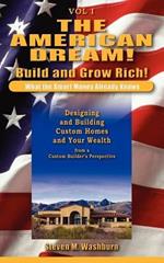 The American Dream! Build and Grow Rich! What the Smart Money Already: Designing and Building Custom Homes and Your Wealth from a Custom Builder's Pe