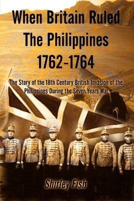 When Britain Ruled the Philippines 1762-1764: The Story of the 18th Century British - Shirley Fish - cover