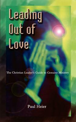 Leading Out of Love: A Christian Leader's Guide to Genuine Ministry to Genuine Ministry - Paul Heier - cover