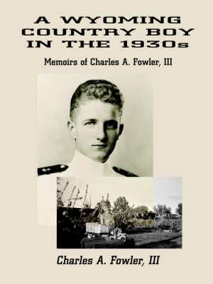 A Wyoming Country Boy in the 1930s: Memoirs of Charles A. Fowler, III - Charles A Fowler - cover