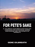 For Pete's Sake: A Son Reflects on His Father's Forty-Seven Year Confinement with Mental Illness: A Son Reflects on His Father's Forty-Seven Year Confinement with Mental Illness