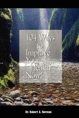 104 Ways to Improve Your Health Now! - Robert A. Norman - cover