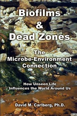 Biofilms & Dead Zones: the Microbe-Environment Connection: How Unseen Life Influences the World around Us - David M. Carlberg PH. D. - cover
