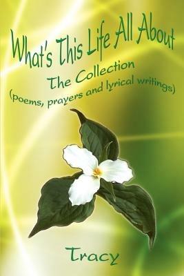 What's This Life All about: the Collection (Poems, Prayers and Lyrical Writings) - TRACY - cover