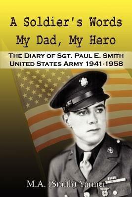 A Soldier's Words My Dad, My Hero: the Diary of Sgt. Paul E. Smith United States Army 1941-1958 - M.A. Yarmer - cover