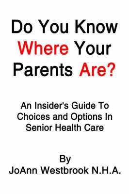 Do You Know Where Your Parents Are?: An Insider's Guide to Choices and Options in Senior Health Care - Joann Westbrook - cover