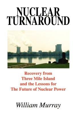 Nuclear Turnaround: Recovery from Three Mile Island and the Lessons for the Future of Nuclear Power - William Murray - cover