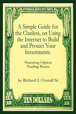 A Simple Guide for the Clueless, on Using the Internet to Build and Protect Your Investments.: What Your Money Manager, Broker, and Financial Advisor - Richard I. Overall Sr. - cover