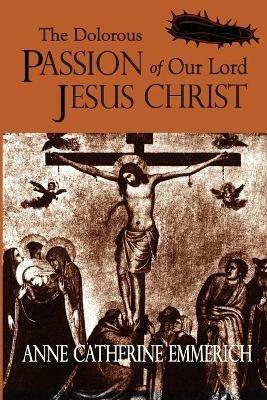 The Dolorous Passion of Our Lord Jesus Christ - Anne Catherine Emmerich - cover