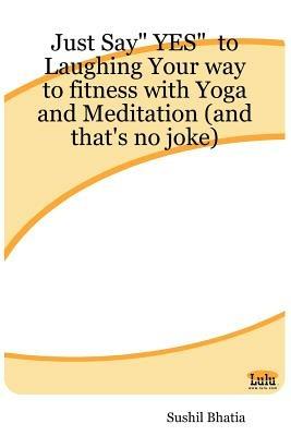 Just Say" YES" to Laughing Your Way to Fitness with Yoga and Meditation (and That's No Joke) - Sushil Bhatia - cover