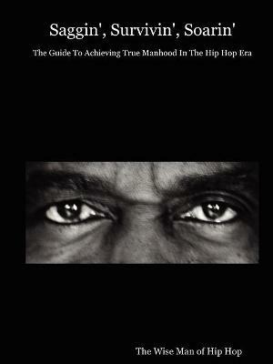 Saggin', Survivin', Soarin': The Guide To Achieving True Manhood In The Hip Hop Era - The Wise Man of Hip Hop - cover