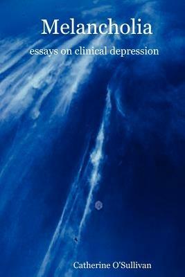Melancholia: Essays on Clinical Depression - Catherine O'Sullivan - cover