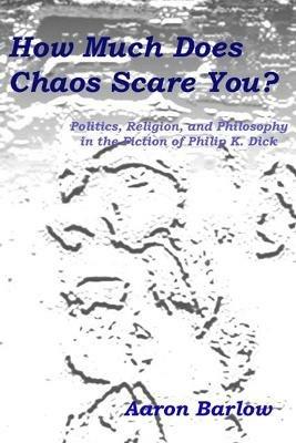 How Much Does Chaos Scare You?: Politics, Religion, and Philosophy in the Fiction of Philip K. Dick - Aaron Barlow - cover