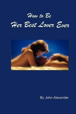 How to Be Her Best Lover Ever - John Alexander - cover