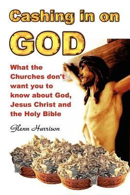 Cashing in on God... What the Churches Don't Want You to Know About God, Jesus Christ and the Holy Bible. - Glenn Harrison - cover
