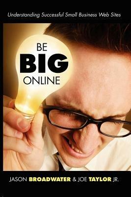 Be Big Online: Understanding Successful Small Business Web Sites - Jason Broadwater,Joe Taylor Jr. - cover