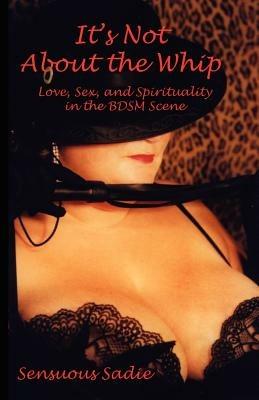 It's Not about the Whip: Love, Sex, and Spirituality in the Bdsm Scene - Sensuous Sadie - cover