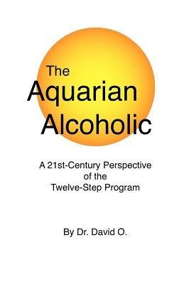 The Aquarian Alcoholic: A 21st Century Perspective of the Twelve-Step Program - "David O." - cover