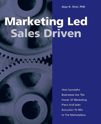 Marketing Led: Sales Driven: How Successful Businesses Use the Power of Marketing Plans and Sales Execution to Win in the Marketplace - Ajay K Sirsi Pbd - cover