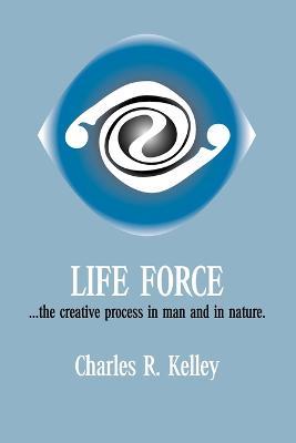 Life Force: The Creative Process in Man and in Nature - Charles R. Kelley - cover