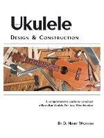 Ukulele Design and Construction: A Comprehensive Guide to Construct a Hawaiian Ukulele for Any Woodworker - D.Henry Wickham - cover