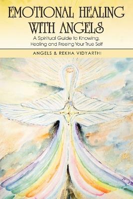 Emotional Healing with Angels: A Spiritual Guide to Knowing, Healing and Freeing Your True Self - Angels Vidyarthi,Rekha Vidyarthi - cover
