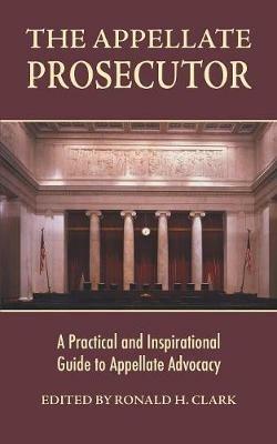 The Appellate Prosecutor: A Practical and Inspirational Guide to Appellate Advocacy - Ronald H Clark - cover