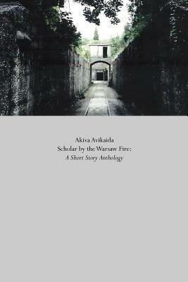 Scholar by the Warsaw Fire: A Short Story Anthology - Akiva Avikaida - cover