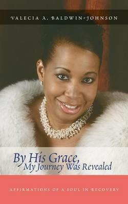 By His Grace My Journey Was Revealed: Affirmations of a Soul in Recovery - Valecia A Baldwin-Johnson - cover