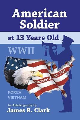 American Soldier at 13 Years Old WWII - James R. Clark - cover