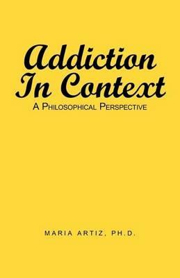 Addiction In Context: A Philosophical Perspective - MARIA ARTIZ PH.D. - cover
