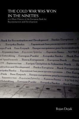 The Cold War Was Won in the Nineties: Or a Short History of the European Bank for Reconstruction and Development - Bojan Dejak - cover