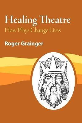 Healing Theatre: How Plays Change Lives - Roger Grainger - cover