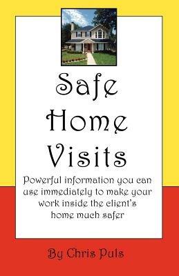 Safe Home Visits: Powerful Information You Can Use Immediately to Make Your Work Inside the Client's Home Much Safer - Chris Puls - cover