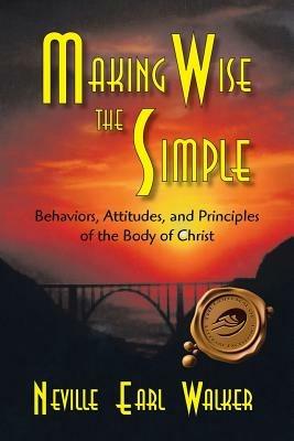 Making Wise the Simple: Behavior, Attitudes and Principles of the Body of Christ - Neville Earl Walker - cover