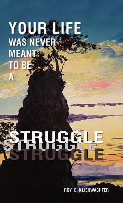 Your Life Was Never Meant to be a Struggle - Roy E. Klienwachter - cover