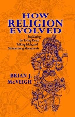 How Religion Evolved: Explaining the Living Dead, Talking Idols, and Mesmerizing Monuments - Brian McVeigh - cover